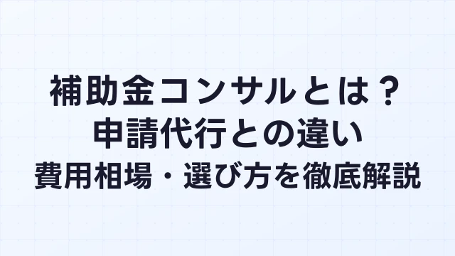 補助金コンサルとは？申請代行との違い・費用相場・選び方を徹底解説【2026年】