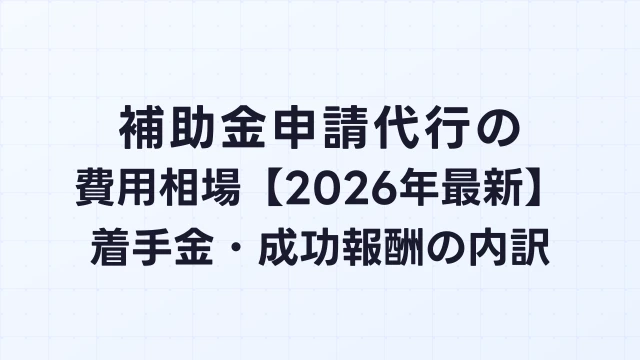 補助金申請代行の費用相場【2026年最新】着手金・成功報酬の内訳を徹底解説