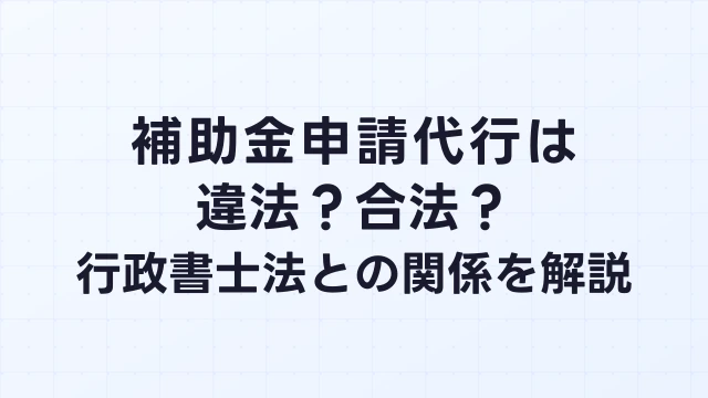 補助金申請代行は違法？行政書士法との関係と合法的な依頼方法を解説