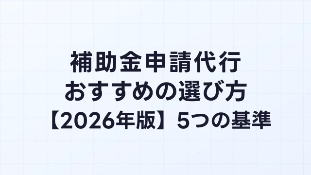 補助金申請代行おすすめの選び方【2026年版】失敗しない5つの基準