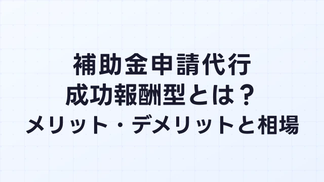 補助金申請代行の成功報酬型とは？メリット・デメリットと相場を解説