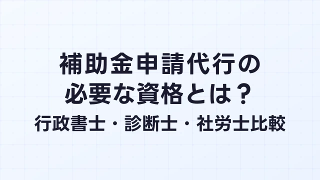 補助金申請代行に必要な資格とは？行政書士・診断士・社労士の違いを比較