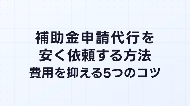 補助金申請代行を安く依頼する方法【費用を抑える5つのコツ】