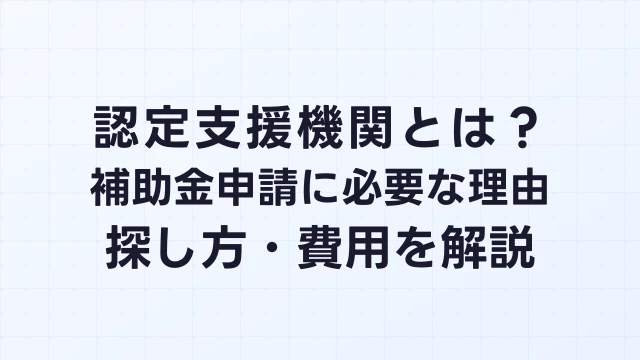 認定支援機関とは？補助金申請に必要な理由・探し方・費用を解説【2026年】
